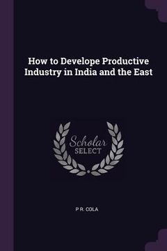 portada How to Develope Productive Industry in India and the East (en Inglés)