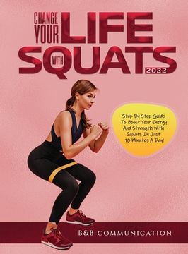 portada Change Your Life with Squats 2022: Step By Step Guide To Boost Your Energy And Strength With Squats In Just 10 Minutes A Day! (in English)