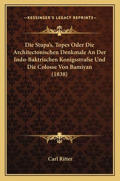 portada Die Stupa's, Topes Oder Die Architectonischen Denkmale An Der Indo-Baktrischen Konigsstrafse Und Die Colosse Von Bamiyan (1838) (in German)