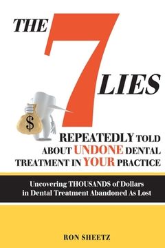 portada Th 7 LIEs Repeatedly Told About Undone Dental Treatment in Your Practice: Uncovering thousands of Dollars in Dental Treatment Abandoned As Lost