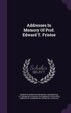 portada Addresses In Memory Of Prof. Edward T. Fristoe (en Inglés)