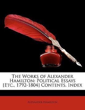 portada the works of alexander hamilton: political essays [etc., 1792-1804] contents. index