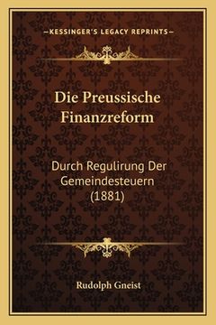 portada Die Preussische Finanzreform: Durch Regulirung Der Gemeindesteuern (1881) (in German)