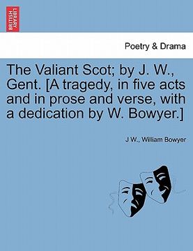 portada the valiant scot; by j. w., gent. [a tragedy, in five acts and in prose and verse, with a dedication by w. bowyer.] (en Inglés)