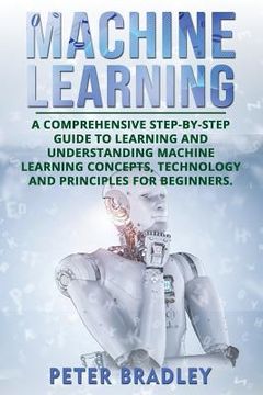 portada Machine Learning: A Comprehensive, Step-by-Step Guide to Learning and Understanding Machine Learning Concepts, Technology and Principles (in English)