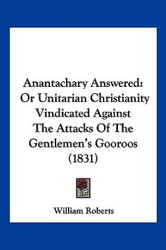 portada anantachary answered: or unitarian christianity vindicated against the attacks of the gentlemen's gooroos (1831) (en Inglés)