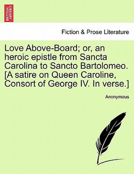 portada love above-board; or, an heroic epistle from sancta carolina to sancto bartolomeo. [a satire on queen caroline, consort of george iv. in verse.] (en Inglés)