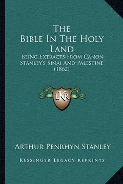 portada the bible in the holy land: being extracts from canon stanley's sinai and palestine (1862) (en Inglés)