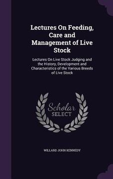 portada Lectures On Feeding, Care and Management of Live Stock: Lectures On Live Stock Judging and the History, Development and Characteristics of the Various (in English)