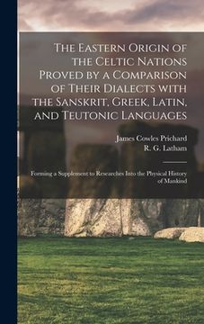 portada The Eastern Origin of the Celtic Nations Proved by a Comparison of Their Dialects With the Sanskrit, Greek, Latin, and Teutonic Languages: Forming a S (en Inglés)