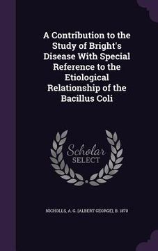 portada A Contribution to the Study of Bright's Disease With Special Reference to the Etiological Relationship of the Bacillus Coli (en Inglés)