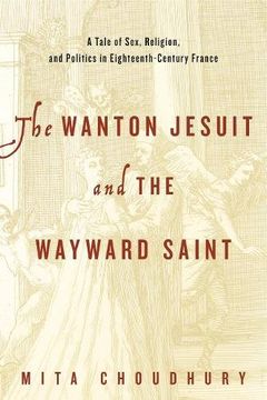 portada The Wanton Jesuit and the Wayward Saint: A Tale of Sex, Religion, and Politics in Eighteenth-Century France