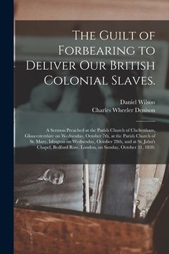 portada The Guilt of Forbearing to Deliver Our British Colonial Slaves.: A Sermon Preached at the Parish Church of Cheltenham, Gloucestershire on Wednesday, O (in English)