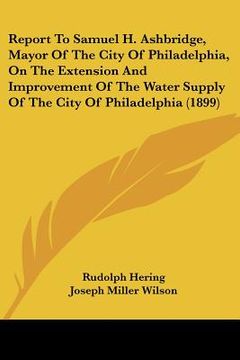 portada report to samuel h. ashbridge, mayor of the city of philadelphia, on the extension and improvement of the water supply of the city of philadelphia (18 (en Inglés)