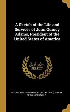portada A Sketch of the Life and Services of John Quincy Adams, President of the United States of America (in English)