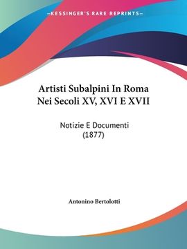 portada Artisti Subalpini In Roma Nei Secoli XV, XVI E XVII: Notizie E Documenti (1877) (en Italiano)