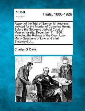 portada report of the trial of samuel m. andrews, indicted for the murder of cornelius holms, before the supreme judicial court of massachusetts, december 11, (en Inglés)