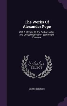 portada The Works Of Alexander Pope: With A Memoir Of The Author, Notes, And Critical Notices On Each Poem, Volume 4 (en Inglés)