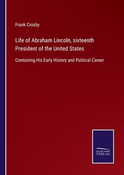 portada Life of Abraham Lincoln, sixteenth President of the United States: Containing His Early History and Political Career