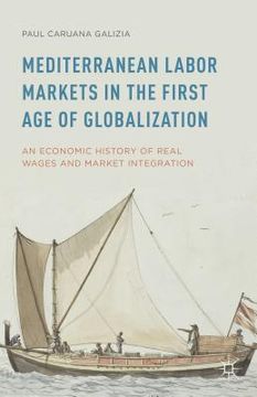portada Mediterranean Labor Markets in the First Age of Globalization: An Economic History of Real Wages and Market Integration (en Inglés)
