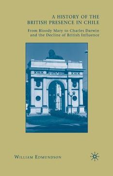 portada A History of the British Presence in Chile: From Bloody Mary to Charles Darwin and the Decline of British Influence (en Inglés)