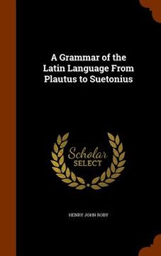 portada A Grammar of the Latin Language From Plautus to Suetonius (en Inglés)