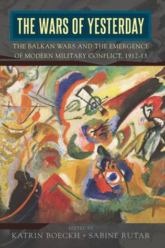 portada The Wars of Yesterday: The Balkan Wars and the Emergence of Modern Military Conflict, 1912-13 (in English)