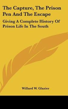 portada the capture, the prison pen and the escape: giving a complete history of prison life in the south (en Inglés)