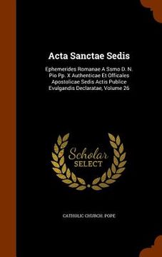 portada Acta Sanctae Sedis: Ephemerides Romanae A Ssmo D. N. Pio Pp. X Authenticae Et Officales Apostolicae Sedis Actis Publice Evulgandis Declara (en Inglés)