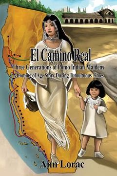 portada El Camino Real: Three Generations of Pomo Indian Maidens: A Coming of Age Story During Tumultuous Times (en Inglés)