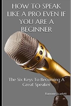 portada How to Speak Like a Pro Even If You Are a Beginner: The Six Keys To Becoming A Great Speaker (en Inglés)