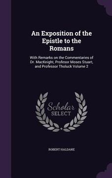 portada An Exposition of the Epistle to the Romans: With Remarks on the Commentaries of Dr. MacKnight, Profesor Moses Stuart, and Professor Tholuck Volume 2 (in English)