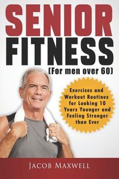 portada Senior Fitness (for Men Over 60): Exercises and Workout Routines for Looking 10 Years Younger and Feeling Stronger than Ever (en Inglés)