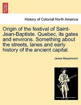 portada origin of the festival of saint-jean-baptiste. quebec, its gates and environs. something about the streets, lanes and early history of the ancient cap (en Inglés)