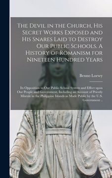 portada The Devil in the Church, His Secret Works Exposed and His Snares Laid to Destroy Our Public Schools. A History of Romanism for Nineteen Hundred Years; (en Inglés)