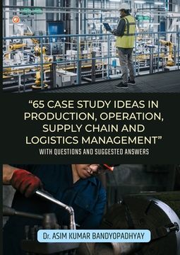 portada 65 Case Study Ideas In Production, Operation, Supply Chain And Logistics Management: With Questions and Suggested Answers (in English)