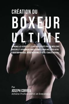 portada Creation du Boxeur Ultime: Apprenez les secrets et les astuces utilises par les meilleurs boxeurs et entraineurs professionnels pour ameliorer vo (en Francés)