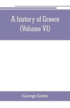 portada A history of Greece; from the earliest period to the close of the generation contemporary with Alexander the Great (Volume VI) (en Inglés)
