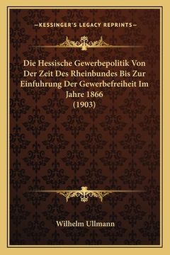 portada Die Hessische Gewerbepolitik Von Der Zeit Des Rheinbundes Bis Zur Einfuhrung Der Gewerbefreiheit Im Jahre 1866 (1903) (en Alemán)