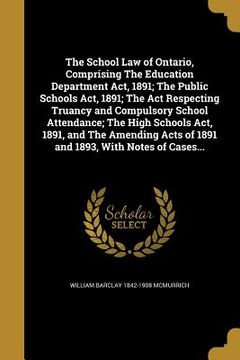 portada The School Law of Ontario, Comprising The Education Department Act, 1891; The Public Schools Act, 1891; The Act Respecting Truancy and Compulsory Scho (en Inglés)