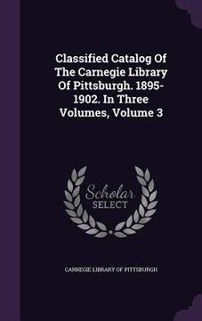portada Classified Catalog Of The Carnegie Library Of Pittsburgh. 1895-1902. In Three Volumes, Volume 3 (en Inglés)