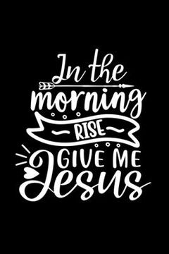 portada In The Morning Rise Give Me Jesus: Lined Journal: Christian Gift Idea: Quote Cover Notebook