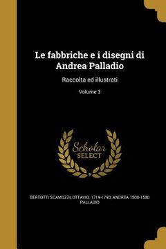 portada Le fabbriche e i disegni di Andrea Palladio: Raccolta ed illustrati; Volume 3 (in Italian)