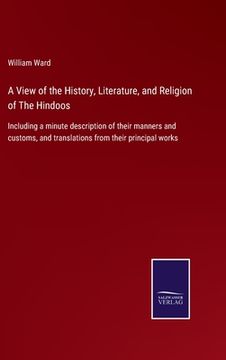 portada A View of the History, Literature, and Religion of The Hindoos: Including a minute description of their manners and customs, and translations from the (en Inglés)