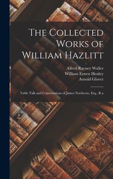 portada The Collected Works of William Hazlitt: Table Talk and Conversations of James Northcote, Esq., R.a (en Inglés)
