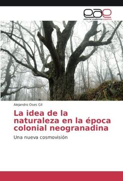 portada La idea de la naturaleza en la época colonial neogranadina: Una nueva cosmovisión