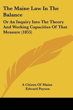 portada the maine law in the balance: or an inquiry into the theory and working capacities of that measure (1855) (en Inglés)