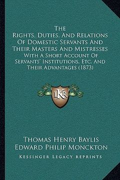 portada the rights, duties, and relations of domestic servants and their masters and mistresses: with a short account of servants' institutions, etc. and thei (en Inglés)