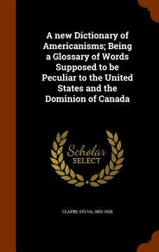 portada A new Dictionary of Americanisms; Being a Glossary of Words Supposed to be Peculiar to the United States and the Dominion of Canada (en Inglés)
