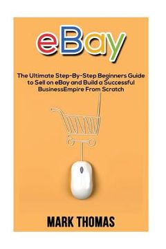 portada eBay: The Ultimate Step- By-Step Beginners Guide to Sell on eBay and Build a Successful Business Empire from Scratch (en Inglés)
